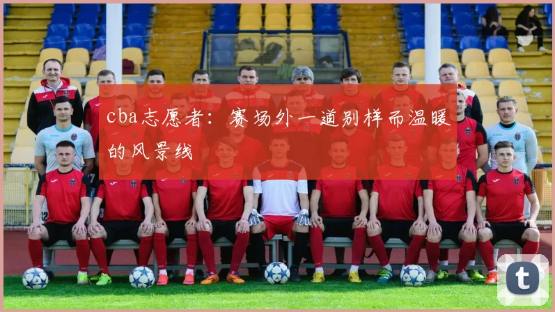 cba志愿者：赛场外一道别样而温暖的风景线