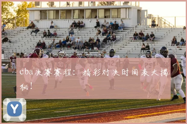cba决赛赛程：精彩对决时间表大揭秘！