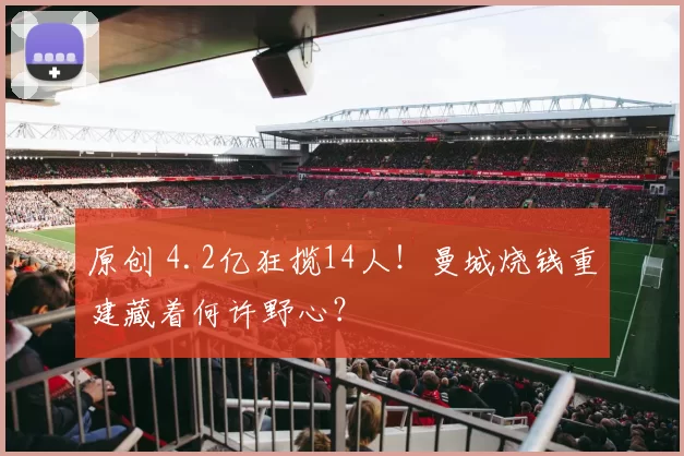 原创 4.2亿狂揽14人！曼城烧钱重建藏着何许野心？
