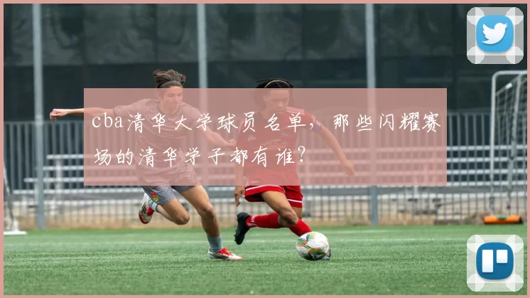 cba清华大学球员名单，那些闪耀赛场的清华学子都有谁？