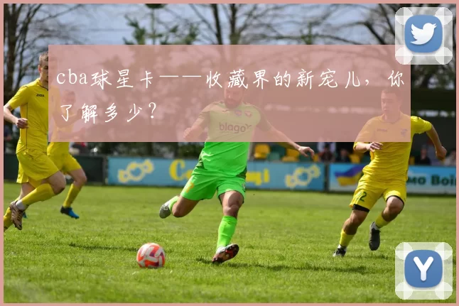 cba球星卡——收藏界的新宠儿，你了解多少？