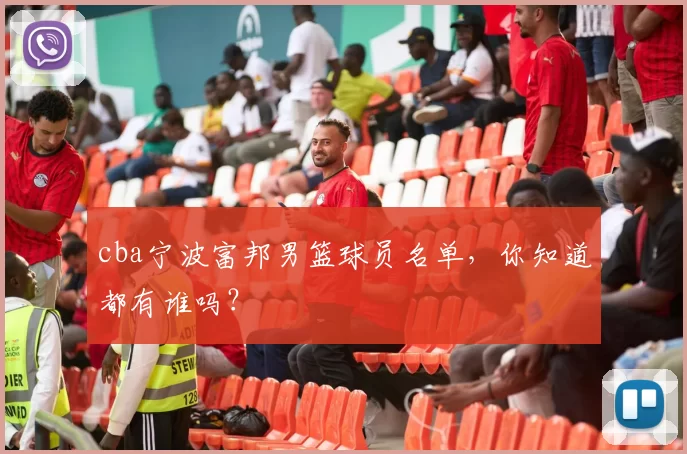 cba宁波富邦男篮球员名单，你知道都有谁吗？