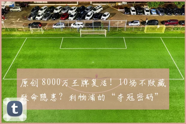 原创 8000万王牌复活！10场不败藏致命隐患？利物浦的“夺冠密码”被一人锁定！