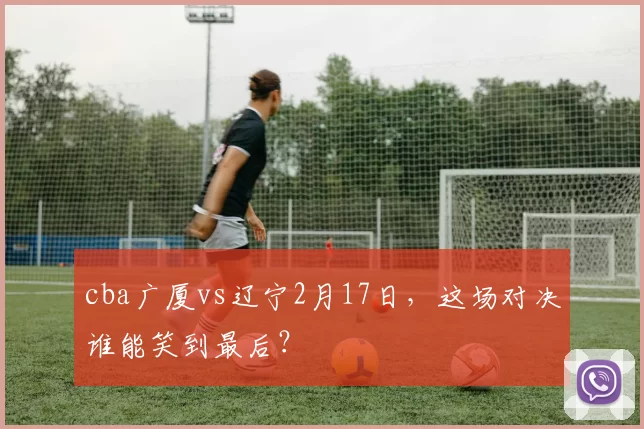cba广厦vs辽宁2月17日，这场对决谁能笑到最后？